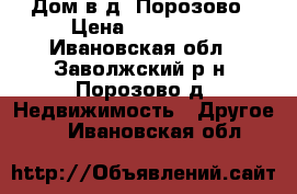 Дом в д. Порозово › Цена ­ 300 000 - Ивановская обл., Заволжский р-н, Порозово д. Недвижимость » Другое   . Ивановская обл.